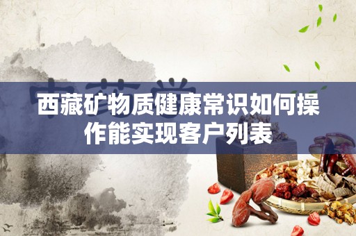 西藏矿物质健康常识如何操作能实现客户列表