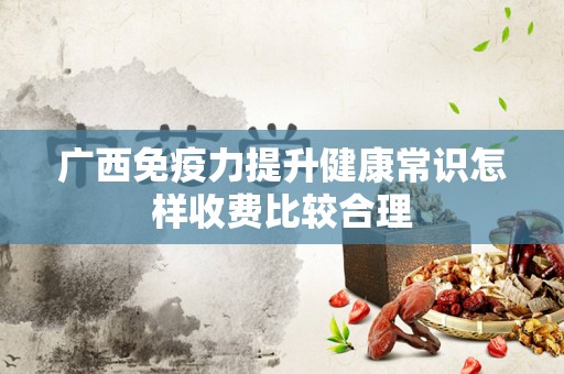 广西免疫力提升健康常识怎样收费比较合理