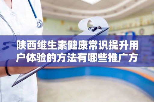 陕西维生素健康常识提升用户体验的方法有哪些推广方式有哪些
