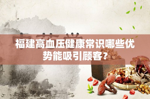 福建高血压健康常识哪些优势能吸引顾客？