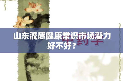 山东流感健康常识市场潜力好不好？