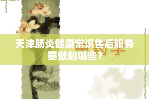 天津肠炎健康常识售后服务要做到哪些？