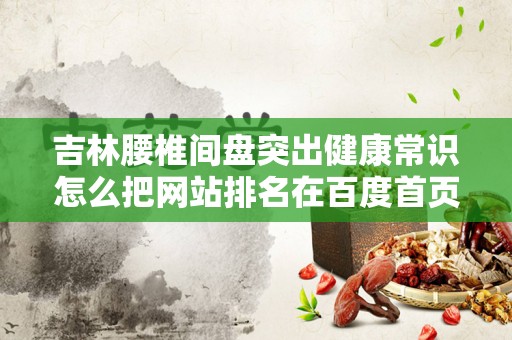 吉林腰椎间盘突出健康常识怎么把网站排名在百度首页
