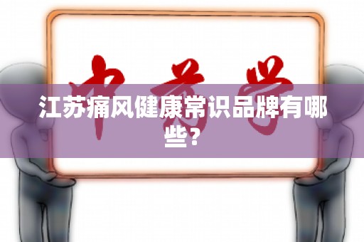 江苏痛风健康常识品牌有哪些？