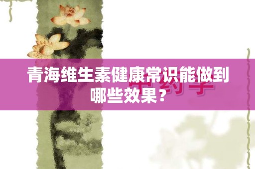 青海维生素健康常识能做到哪些效果？