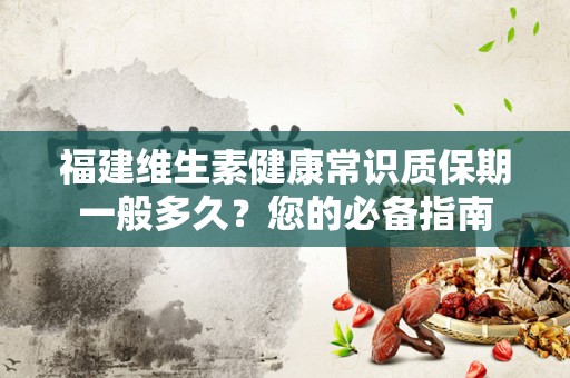 福建维生素健康常识质保期一般多久？您的必备指南