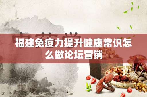 福建免疫力提升健康常识怎么做论坛营销
