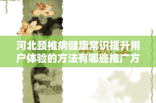 河北颈椎病健康常识提升用户体验的方法有哪些推广方式有哪些