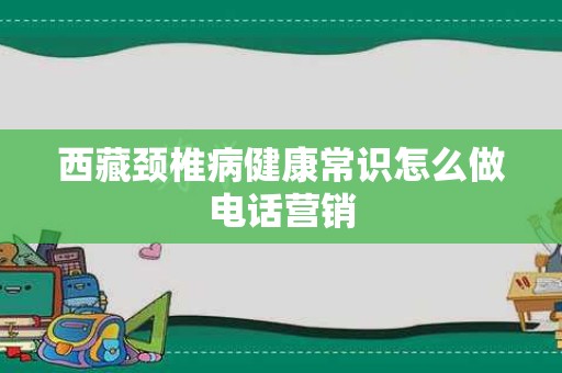 西藏颈椎病健康常识怎么做电话营销