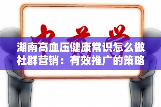 湖南高血压健康常识怎么做社群营销：有效推广的策略