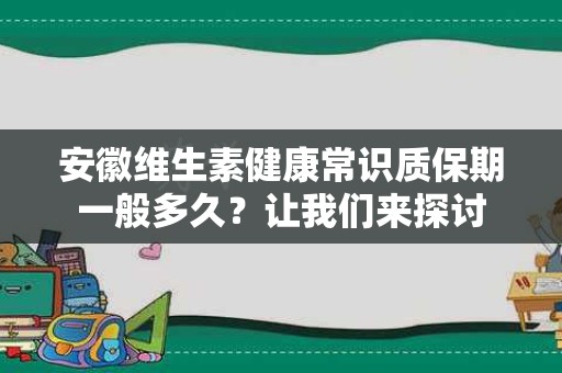 安徽维生素健康常识质保期一般多久？让我们来探讨