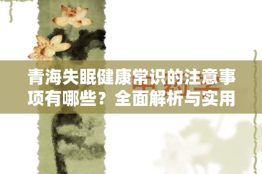青海失眠健康常识的注意事项有哪些？全面解析与实用建议