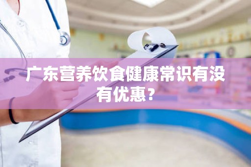 广东营养饮食健康常识有没有优惠？