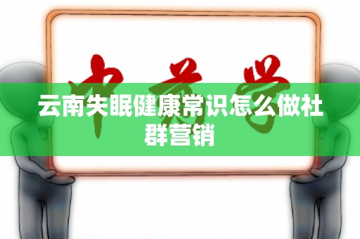 云南失眠健康常识怎么做社群营销