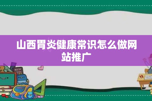 山西胃炎健康常识怎么做网站推广