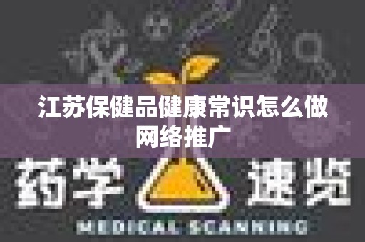 江苏保健品健康常识怎么做网络推广