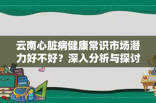 云南心脏病健康常识市场潜力好不好？深入分析与探讨
