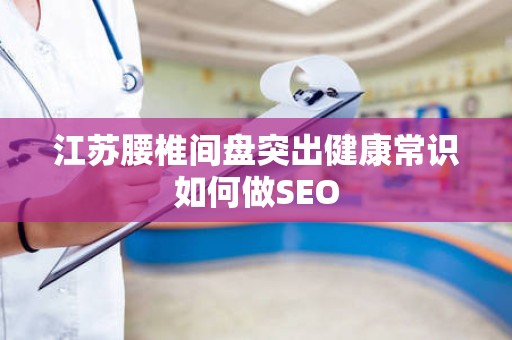 江苏腰椎间盘突出健康常识如何做SEO