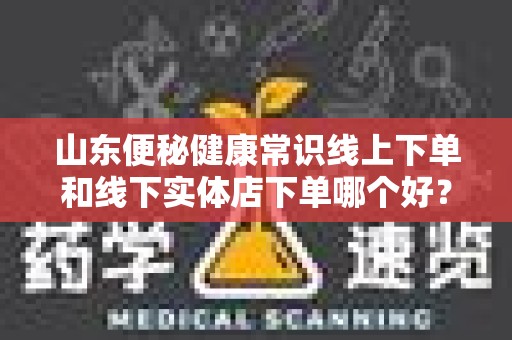 山东便秘健康常识线上下单和线下实体店下单哪个好？