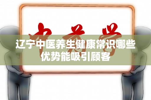 辽宁中医养生健康常识哪些优势能吸引顾客