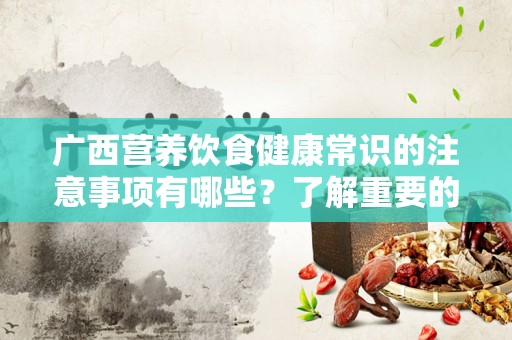 广西营养饮食健康常识的注意事项有哪些？了解重要的饮食理念