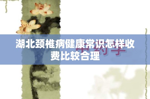 湖北颈椎病健康常识怎样收费比较合理