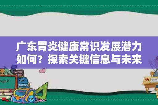 广东胃炎健康常识发展潜力如何？探索关键信息与未来趋势