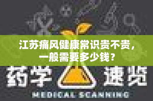 江苏痛风健康常识贵不贵，一般需要多少钱？