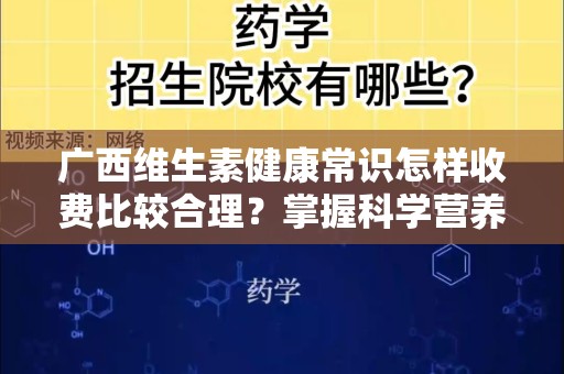 广西维生素健康常识怎样收费比较合理？掌握科学营养，让您更健康！