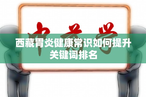西藏胃炎健康常识如何提升关键词排名