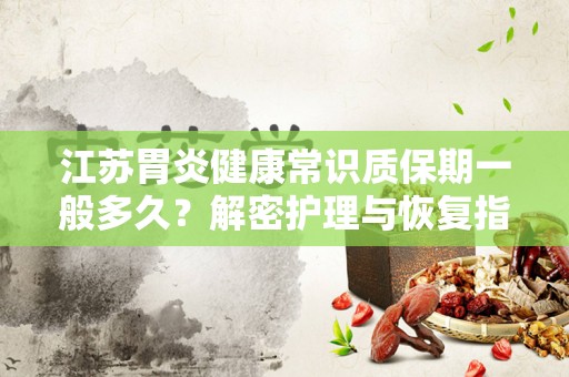 江苏胃炎健康常识质保期一般多久？解密护理与恢复指南