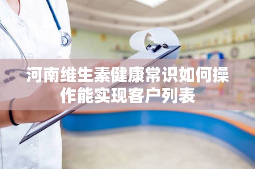 河南维生素健康常识如何操作能实现客户列表