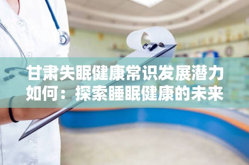 甘肃失眠健康常识发展潜力如何：探索睡眠健康的未来