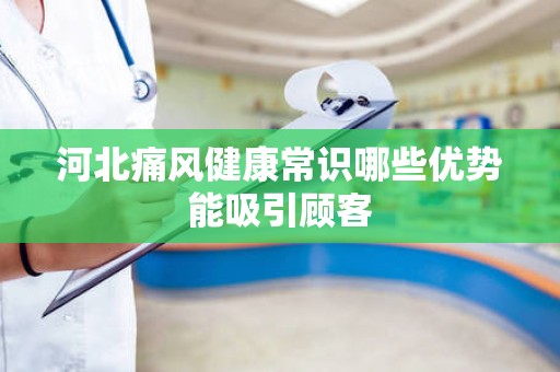 河北痛风健康常识哪些优势能吸引顾客