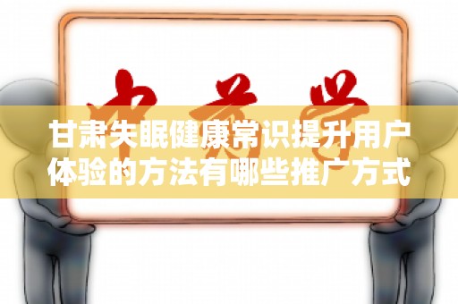甘肃失眠健康常识提升用户体验的方法有哪些推广方式有哪些