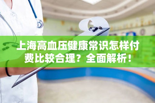 上海高血压健康常识怎样付费比较合理？全面解析！
