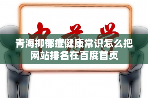 青海抑郁症健康常识怎么把网站排名在百度首页
