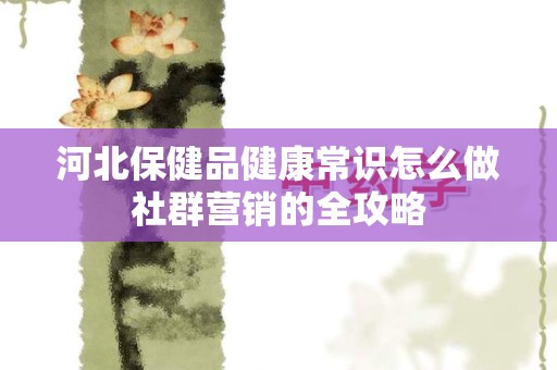 河北保健品健康常识怎么做社群营销的全攻略