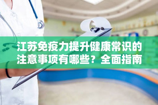 江苏免疫力提升健康常识的注意事项有哪些？全面指南！