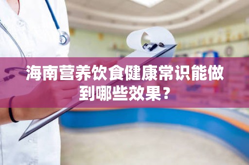 海南营养饮食健康常识能做到哪些效果？
