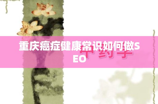 重庆癌症健康常识如何做SEO