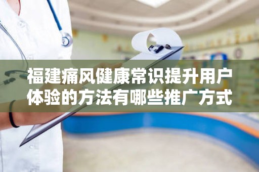 福建痛风健康常识提升用户体验的方法有哪些推广方式有哪些