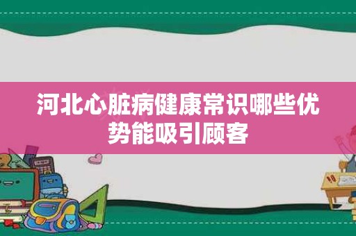 河北心脏病健康常识哪些优势能吸引顾客