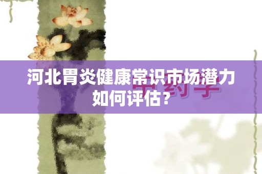 河北胃炎健康常识市场潜力如何评估？
