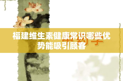 福建维生素健康常识哪些优势能吸引顾客