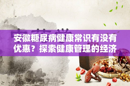 安徽糖尿病健康常识有没有优惠？探索健康管理的经济方案