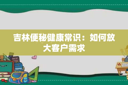 吉林便秘健康常识：如何放大客户需求