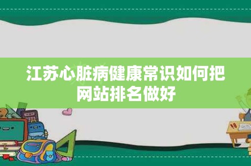 江苏心脏病健康常识如何把网站排名做好