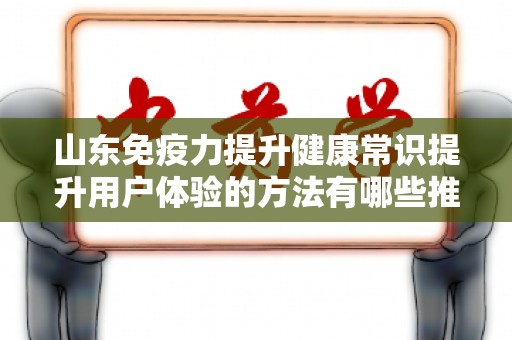 山东免疫力提升健康常识提升用户体验的方法有哪些推广方式有哪些