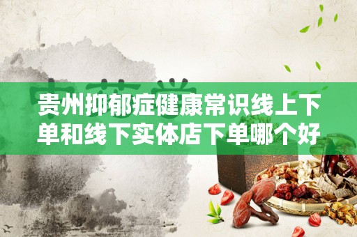 贵州抑郁症健康常识线上下单和线下实体店下单哪个好？